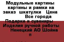 Модульные картины, картины и рамки на заказ, шкатулки › Цена ­ 1 500 - Все города Подарки и сувениры » Изделия ручной работы   . Ненецкий АО,Шойна п.